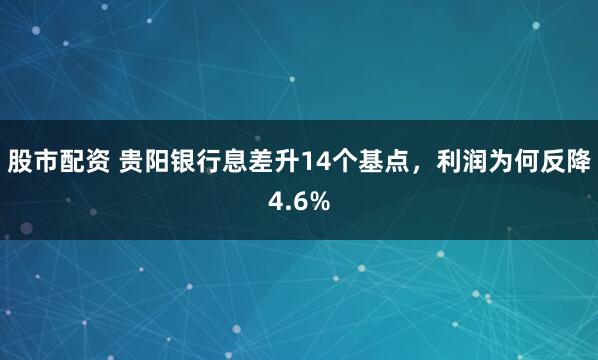 股市配资 贵阳银行息差升14个基点，利润为何反降4.6%