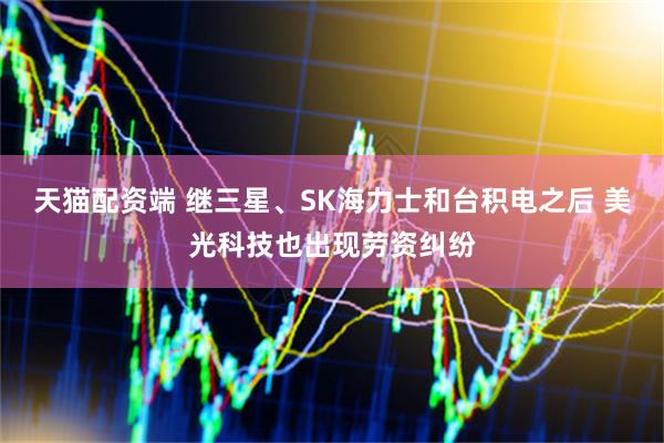 天猫配资端 继三星、SK海力士和台积电之后 美光科技也出现劳资纠纷