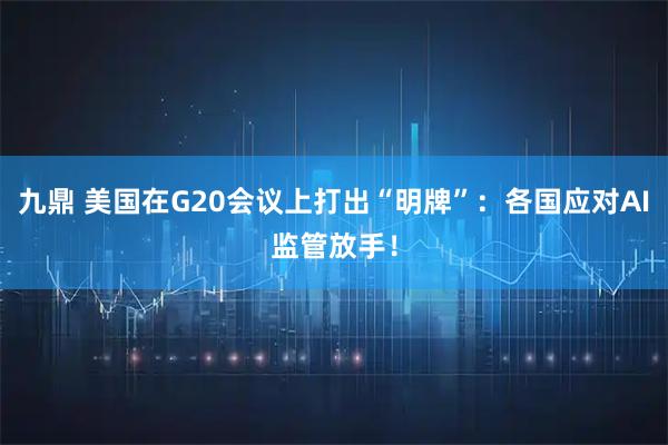 九鼎 美国在G20会议上打出“明牌”：各国应对AI监管放手！
